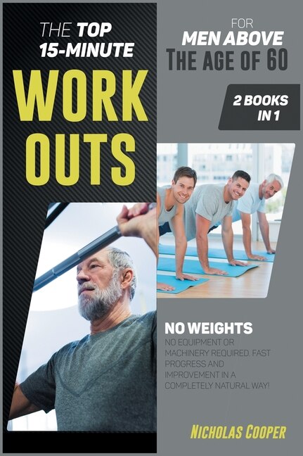 The Top 15-minute Workouts For Men Above The Age Of 60 [2 Books 1]: No Weights, No Equipment Or Machinery Required. Fast Progress And Improvement In A Completely Natur