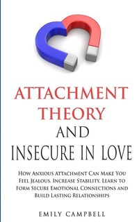 Attachment Theory And Insecure In Love: How Anxious Attachment Can Make You Feel Jealous. Increase Stability, Learn To Form Secure Emotiona