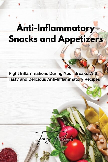 Anti-inflammatory Snacks And Appetizers: Fight Inflammations During Your Breaks With Tasty And Delicious Anti-inflammatory Recipes