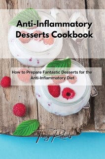 Anti-inflammatory Desserts Cookbook: How To Prepare Fantastic Desserts For The Anti-inflammatory Diet