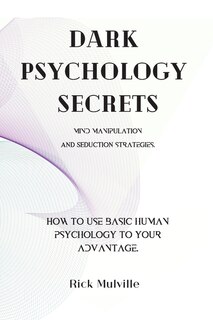 Dark Psychology Secrets: Mind Manipulation And Seduction Strategies. How To Use Basic Human Psychology To Your Advantage.