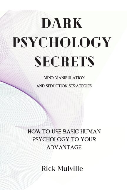 Dark Psychology Secrets: Mind Manipulation And Seduction Strategies. How To Use Basic Human Psychology To Your Advantage.