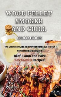 Wood Pellet Smoker And Grill Cookbook: The Ultimate Guide To A Perfect Barbecue In Your Homestead Or Backyard. Beef, Lamb And Pork Level P