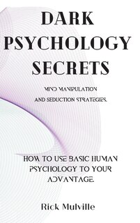 Dark Psychology Secrets: Mind Manipulation And Seduction Strategies. How To Use Basic Human Psychology To Your Advantage.