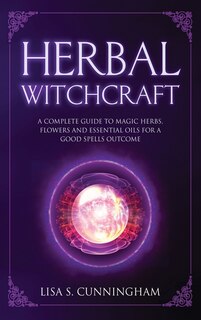 Herbal Witchcraft: A Complete Guide To Magic Herbs, Flowers And Essential Oils For A Good Spells Outcome