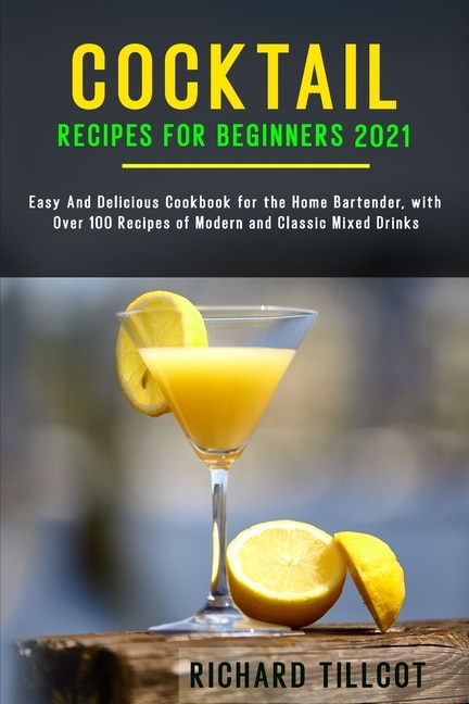 Cocktail Recipes For Beginners 2021: Easy And Delicious Cookbook For The Home Bartender, With Over 100 Recipes Of Modern And Classic Mix