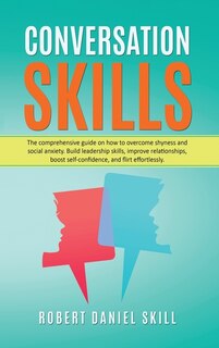 Conversation Skills: The Comprehensive Guide On How To Overcome Shyness And Social Anxiety. Build Leadership Skills, Imp