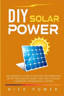 Diy Solar Power: The Essential Guide To Master The Operation Of Off-grid Solar Energy And How To Build A Domestic Ph