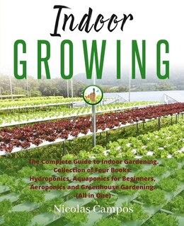 Indoor Growing: The Complete Guide To Indoor Gardening. Collection Of Four Books: Hydroponics, Aquaponics For Begin