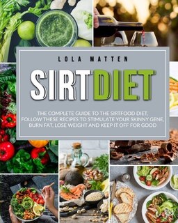 Sirt Diet: The Complete Guide To The Sirtfood Diet, Follow These Recipes To Stimulate Your Skinny Gene, Burn F