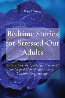 Bedtime Stories For Stressed-out Adults: Fantasy Stories And Poems For Stress Relief And A Good Night Of Relaxed Sleep. Lullabies For Grown-