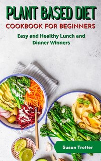 Plant Based Diet Cookbook For Beginners: Easy And Healthy Lunch And Dinner Winners