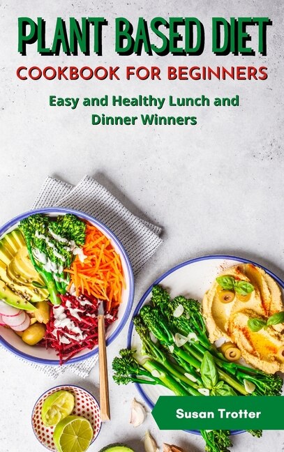 Plant Based Diet Cookbook For Beginners: Easy And Healthy Lunch And Dinner Winners