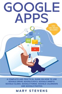 Google Apps: G Suite. A Complete And Practical Guide On How To Use Google Drive, Google Docs, Google Sheets, Goo