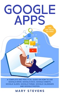 Google Apps: G Suite. A Complete And Practical Guide On How To Use Google Drive, Google Docs, Google Sheets, Goo