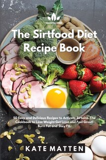 The Sirtfood Diet Recipe Book: 50 Easy And Delicious Recipes To Activate Sirtuins. The Cookbook To Lose Weight Get Lean And Feel G