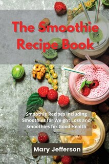 The Smoothie Recipe Book: Smoothie Recipes Including Smoothies For Weight Loss And Smoothies For Good Health