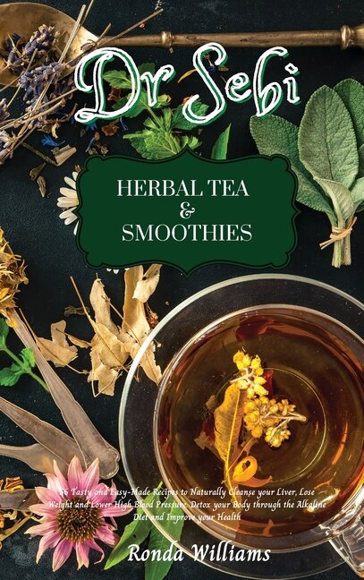 Dr Sebi Recipe Book - Herbal Tea & Smoothies: 56 Tasty And Easy-made Recipes To Naturally Cleanse Your Liver, Lose Weight And Lower High Blood Pr