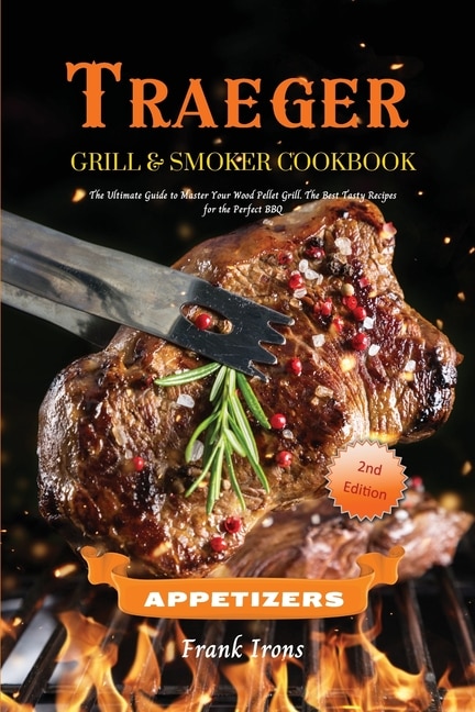 Traeger Grill And Smoker Cookbook. Appetizers: The Ultimate Guide To Master Your Wood Pellet Grill. The Best Tasty Recipes For The Perfect Bbq