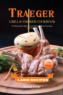 Traeger Grill And Smoker Cookbook. Lamb Recipes: The Ultimate Guide To Master Your Wood Pellet Grill. The Best Tasty Recipes For The Perfect Bbq