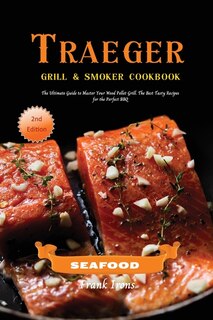 Traeger Grill And Smoker Cookbook - Seafood: The Ultimate Guide To Master Your Wood Pellet Grill. The Best Tasty Recipes For The Perfect Bbq