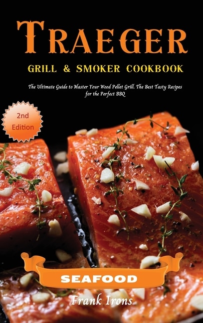 Traeger Grill And Smoker Cookbook - Seafood: The Ultimate Guide To Master Your Wood Pellet Grill. The Best Tasty Recipes For The Perfect Bbq