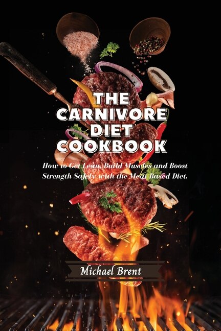 The Carnivore Diet Cookbook: How To Get Lean, Build Muscles And Boost Strength Safely With The Meat Based Diet