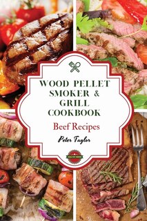 Wood Pellet Smoker And Grill Cookbook - Beef Recipes: Master Your Wood Pellet Smoker And Grill. 46 Tasty, Affordable, Easy, And Delicious Recipes For The