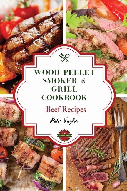 Wood Pellet Smoker And Grill Cookbook - Beef Recipes: Master Your Wood Pellet Smoker And Grill. 46 Tasty, Affordable, Easy, And Delicious Recipes For The