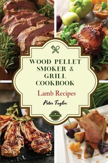 Wood Pellet Smoker And Grill Cookbook - Lamb Recipes: Smoker Cookbook For Smoking And Grilling, The Most 44 Delicious Pellet Grilling Bbq Lamb Recipes Fo