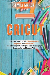 Cricut: This Book Includes: Cricut Maker For Beginners And Explore Air 2. The Ultimate Guide For Beginners