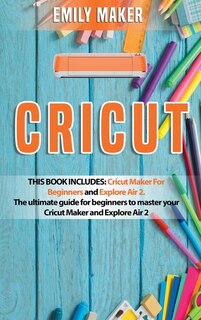 Cricut: This Book Includes: Cricut Maker For Beginners And Explore Air 2. The Ultimate Guide For Beginners