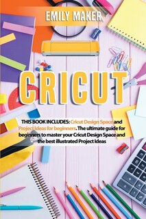 Cricut: This Book Includes: Cricut Design Space And Project Ideas For Beginners. The Ultimate Guide For Beg