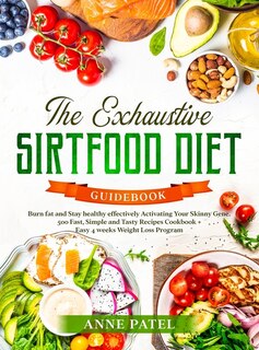 The Exhaustive Sirtfood Diet Cookbook: Burn Fat And Stay Healthy Effectively Activating Your Skinny Gene. 500 Fast, Simple And Tasty Recip