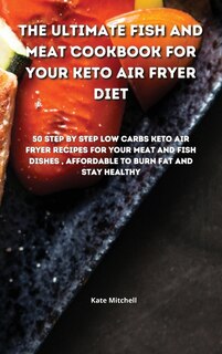 The Ultimate Fish And Meat Cookbook For Your Keto Air Fryer Diet: 50 Step-by-step Low-carbs Keto Air Fryer Recipes For Your Meat And Fish Dishes, Affordable To Burn