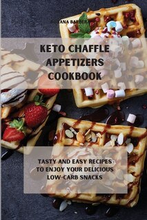 Keto Chaffle Appetizers Cookbook: Tasty And Easy Recipes To Enjoy Your Delicious Low-carb Snacks
