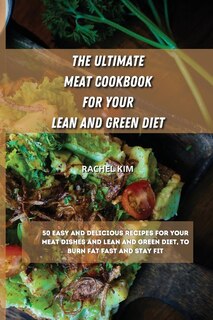 The Ultimate Meat Cookbook For Your Lean And Green Diet: 50 Easy And Delicious Recipes For Your Meat Dishes And Lean And Green Diet, To Burn Fat Fast And St