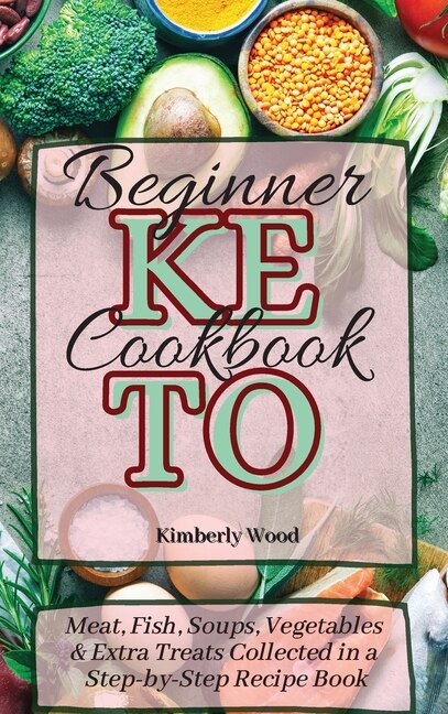 Keto Beginner Cookbook: Meat, Fish, Soups, Vegetables And Extra Treats Collected In A Step-by-step Recipe Book