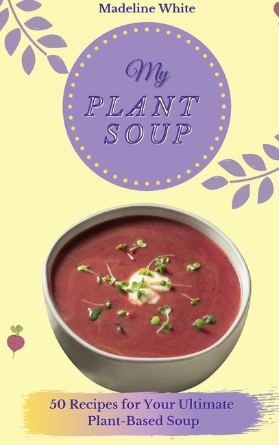 My Plant Soup: 50 Recipes For Your Ultimate Plant-based Soup