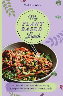 My Plant-based Lunch: 50 Healthy Yet Mouth-watering Recipes For Your Daily Green Lunch