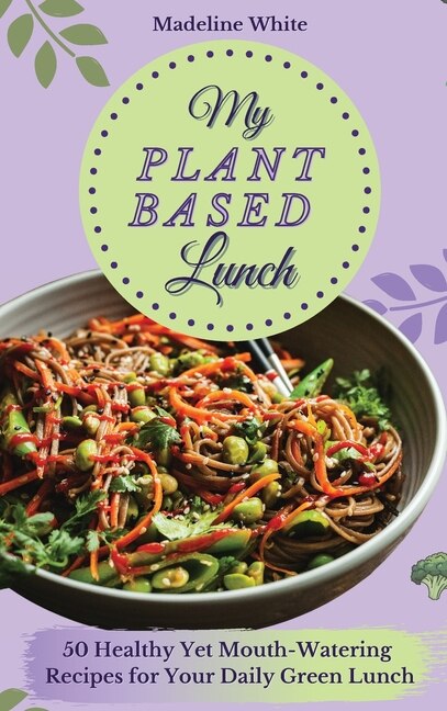 My Plant-based Lunch: 50 Healthy Yet Mouth-watering Recipes For Your Daily Green Lunch