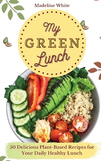 My Green Lunch: 50 Delicious Plant-based Recipes For Your Daily Healthy Lunch