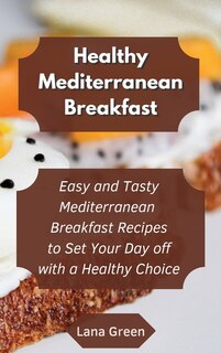 Healthy Mediterranean Breakfast: Easy And Tasty Mediterranean Breakfast Recipes To Set Your Day Off With A Healthy Choice