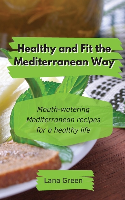 Healthy And Fit The Mediterranean Way: Mouth-watering Mediterranean Recipes For A Healthy Life