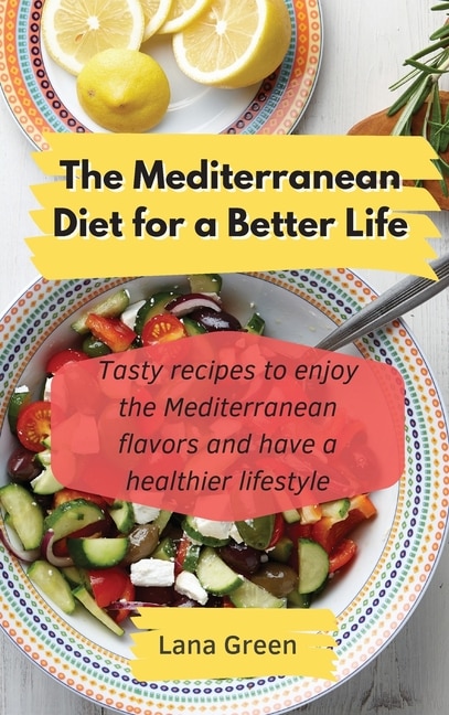 The Mediterranean Diet For A Better Life: Tasty Recipes To Enjoy The Mediterranean Flavors And Have A Healthier Lifestyle