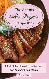 The Ultimate Air Fryer Recipe Book: A Full Collection Of Easy Recipes For Your Air Fried Meals
