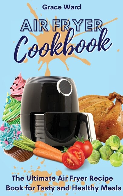 Air Fryer Cookbook: The Ultimate Air Fryer Recipe Book For Tasty And Healthy Meals