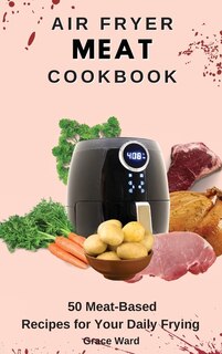 Air Fryer Meat Cookbook: 50 Meat-based Recipes For Your Daily Frying