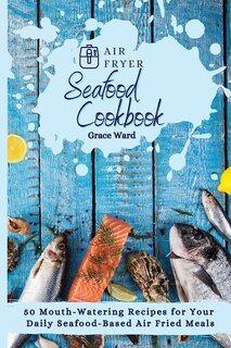 Air Fryer Seafood Cookbook: 50 Mouth-watering Recipes For Your Daily Seafood-based Air Fried Meals