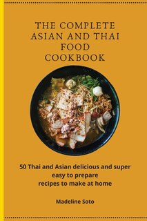 The Complete Asian And Thai Food Cookbook: 50 Thai And Asian Delicious And Super Easy-to-prepare Recipes To Make At Home